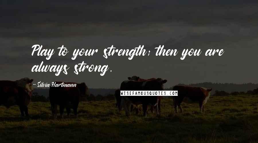 Silvia Hartmann Quotes: Play to your strength; then you are always strong.