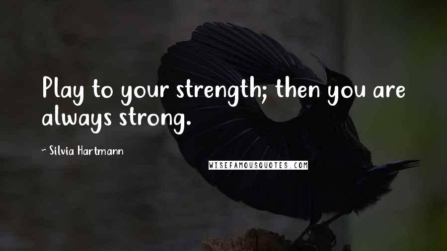 Silvia Hartmann Quotes: Play to your strength; then you are always strong.