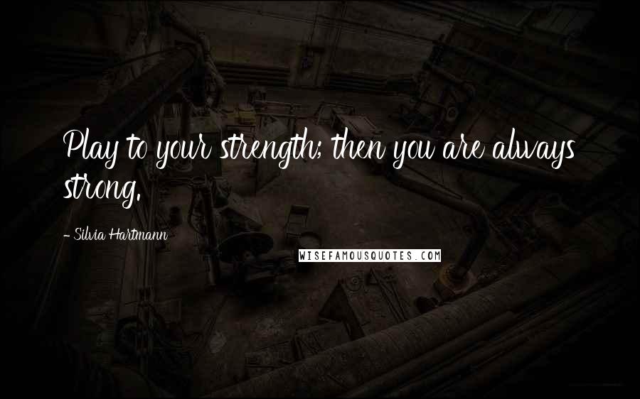 Silvia Hartmann Quotes: Play to your strength; then you are always strong.