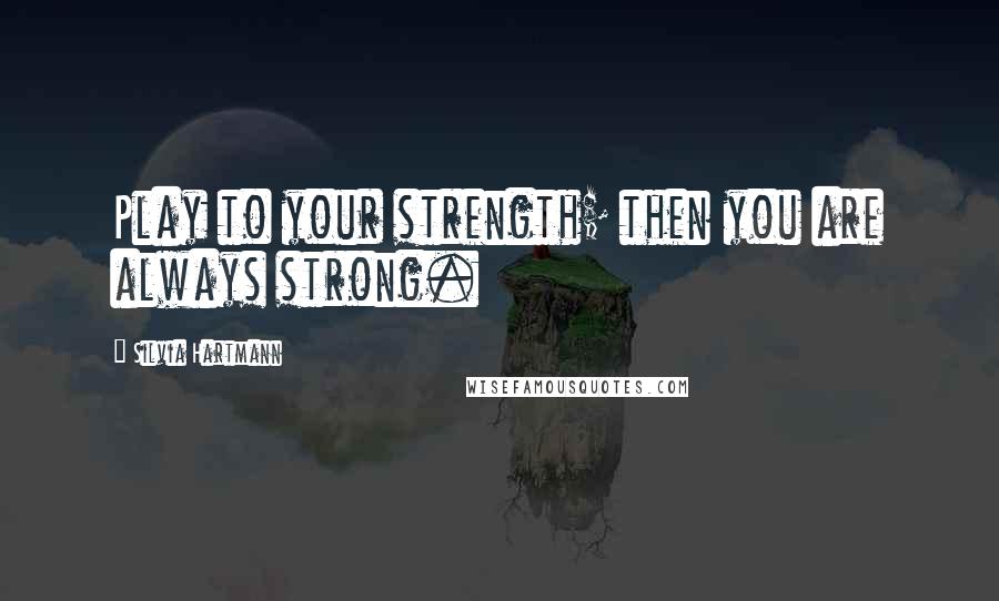 Silvia Hartmann Quotes: Play to your strength; then you are always strong.