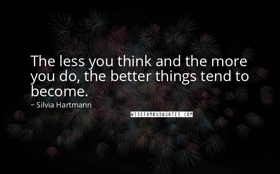 Silvia Hartmann Quotes: The less you think and the more you do, the better things tend to become.