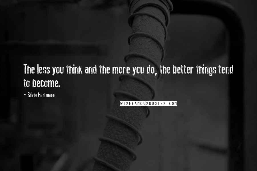 Silvia Hartmann Quotes: The less you think and the more you do, the better things tend to become.