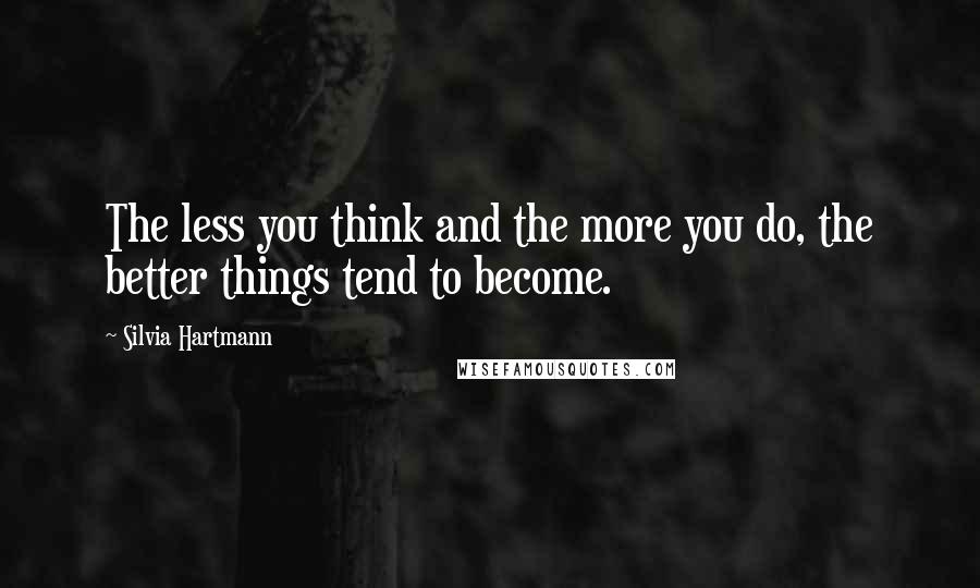 Silvia Hartmann Quotes: The less you think and the more you do, the better things tend to become.