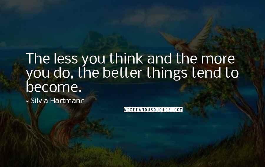Silvia Hartmann Quotes: The less you think and the more you do, the better things tend to become.