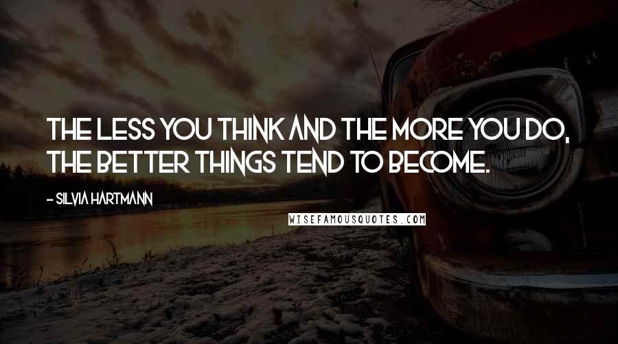 Silvia Hartmann Quotes: The less you think and the more you do, the better things tend to become.