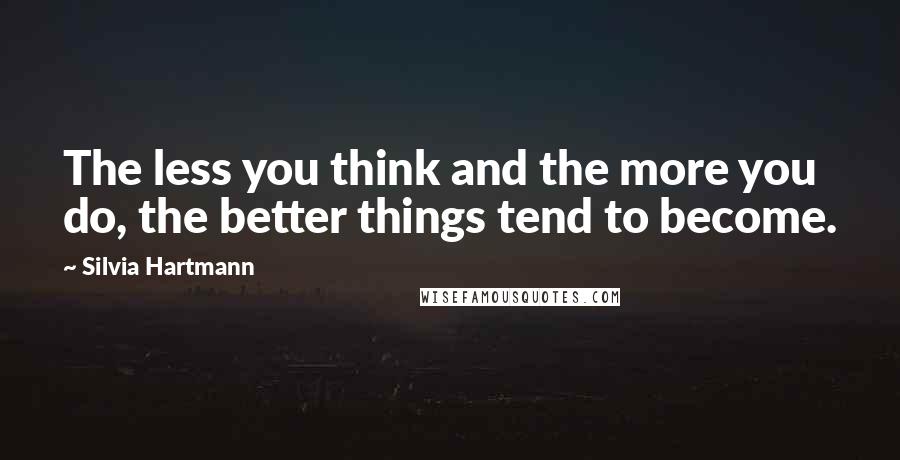 Silvia Hartmann Quotes: The less you think and the more you do, the better things tend to become.