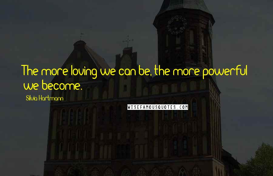 Silvia Hartmann Quotes: The more loving we can be, the more powerful we become.