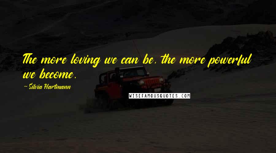 Silvia Hartmann Quotes: The more loving we can be, the more powerful we become.
