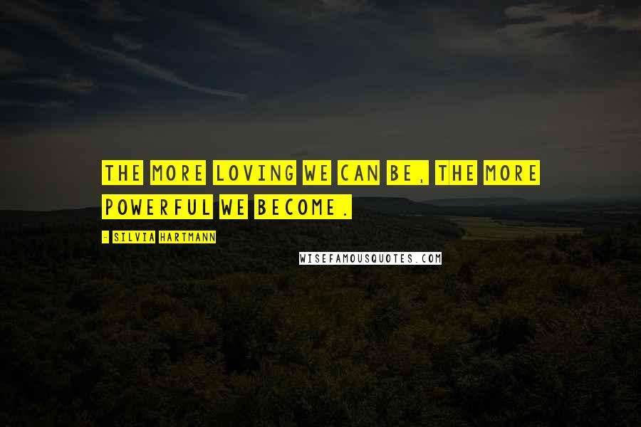 Silvia Hartmann Quotes: The more loving we can be, the more powerful we become.
