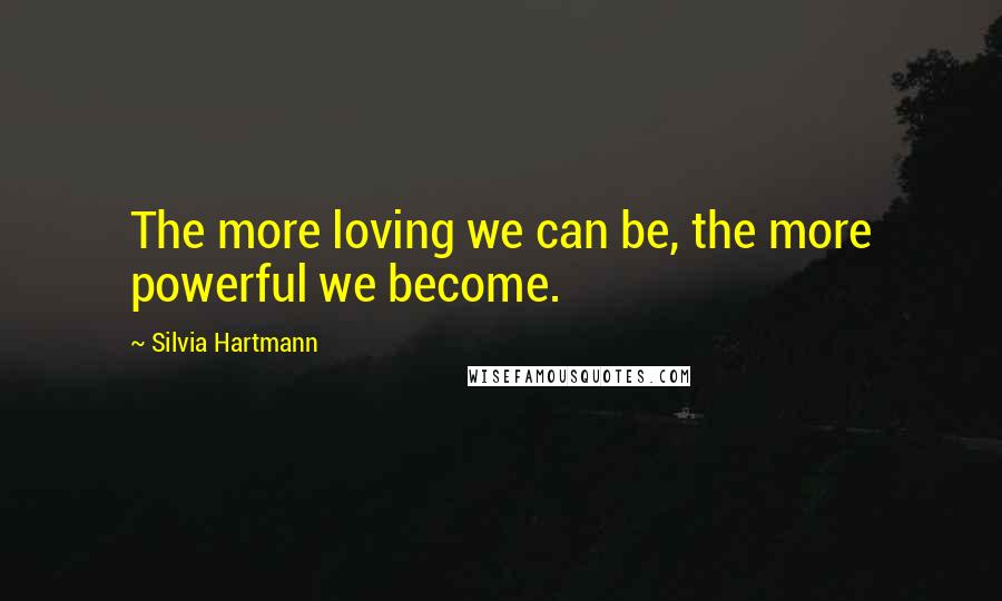 Silvia Hartmann Quotes: The more loving we can be, the more powerful we become.