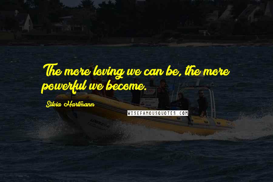 Silvia Hartmann Quotes: The more loving we can be, the more powerful we become.