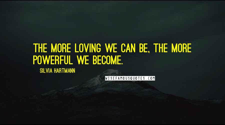 Silvia Hartmann Quotes: The more loving we can be, the more powerful we become.