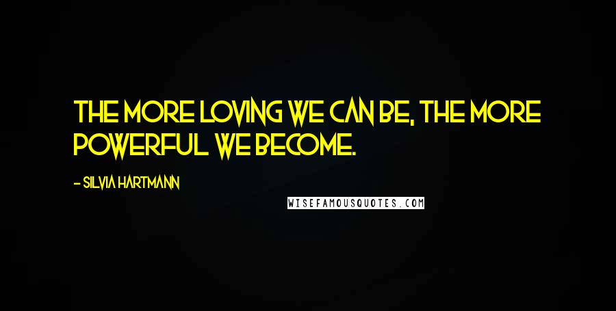 Silvia Hartmann Quotes: The more loving we can be, the more powerful we become.