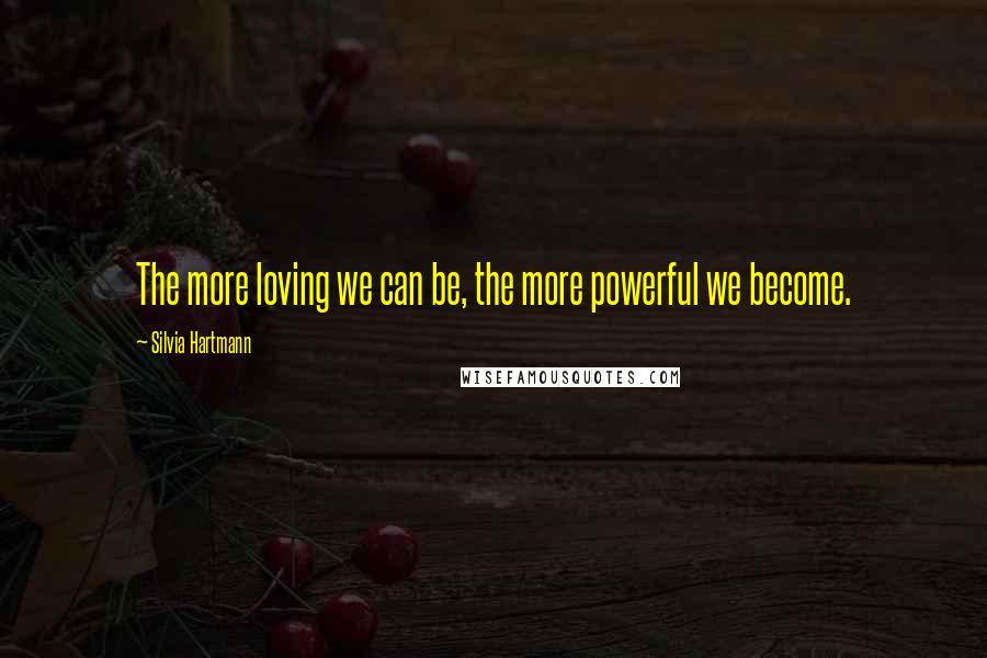 Silvia Hartmann Quotes: The more loving we can be, the more powerful we become.