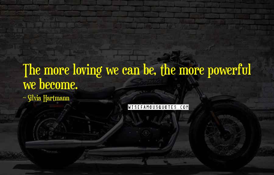 Silvia Hartmann Quotes: The more loving we can be, the more powerful we become.