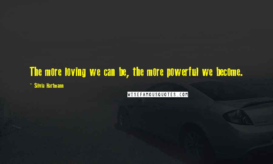 Silvia Hartmann Quotes: The more loving we can be, the more powerful we become.