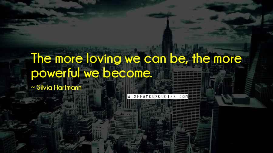 Silvia Hartmann Quotes: The more loving we can be, the more powerful we become.