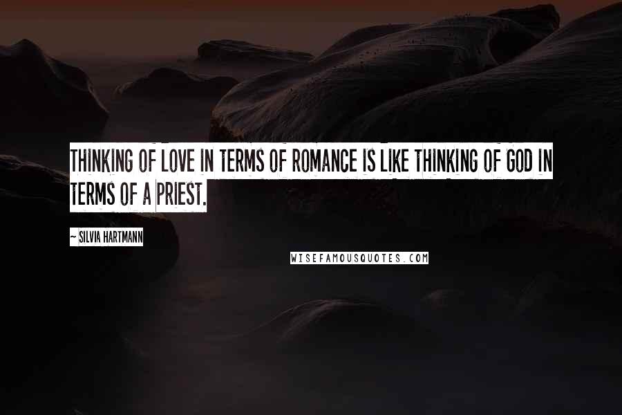 Silvia Hartmann Quotes: Thinking of love in terms of romance is like thinking of God in terms of a priest.