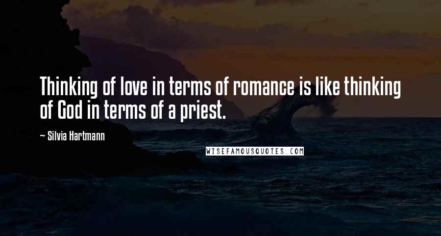 Silvia Hartmann Quotes: Thinking of love in terms of romance is like thinking of God in terms of a priest.