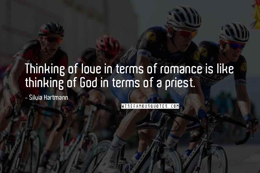 Silvia Hartmann Quotes: Thinking of love in terms of romance is like thinking of God in terms of a priest.