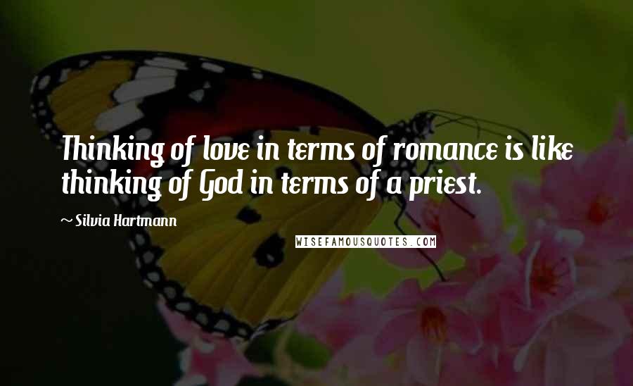 Silvia Hartmann Quotes: Thinking of love in terms of romance is like thinking of God in terms of a priest.