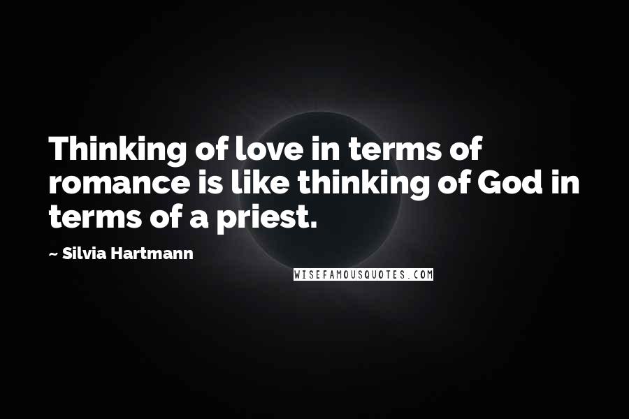 Silvia Hartmann Quotes: Thinking of love in terms of romance is like thinking of God in terms of a priest.