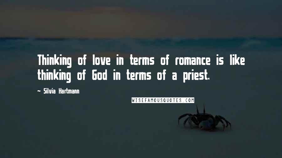 Silvia Hartmann Quotes: Thinking of love in terms of romance is like thinking of God in terms of a priest.