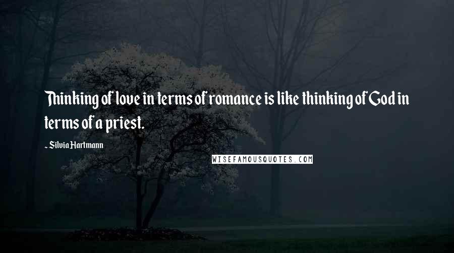 Silvia Hartmann Quotes: Thinking of love in terms of romance is like thinking of God in terms of a priest.