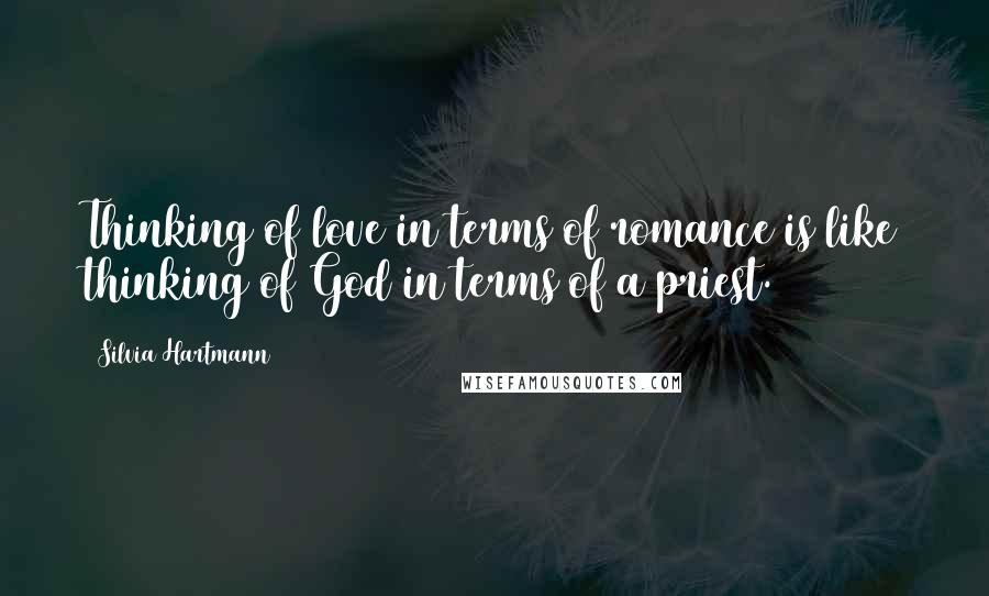 Silvia Hartmann Quotes: Thinking of love in terms of romance is like thinking of God in terms of a priest.