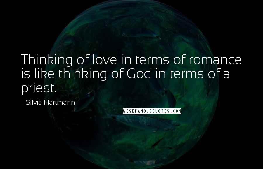 Silvia Hartmann Quotes: Thinking of love in terms of romance is like thinking of God in terms of a priest.