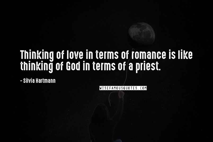 Silvia Hartmann Quotes: Thinking of love in terms of romance is like thinking of God in terms of a priest.