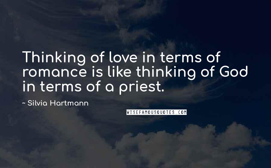 Silvia Hartmann Quotes: Thinking of love in terms of romance is like thinking of God in terms of a priest.