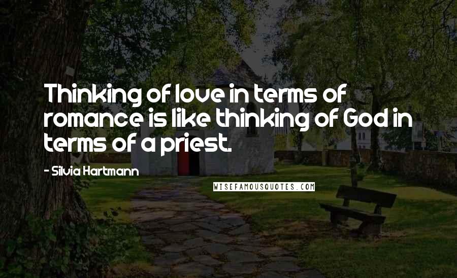 Silvia Hartmann Quotes: Thinking of love in terms of romance is like thinking of God in terms of a priest.