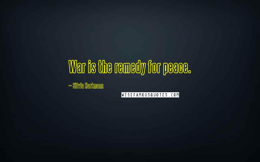 Silvia Hartmann Quotes: War is the remedy for peace.