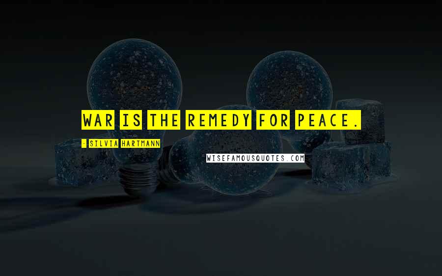 Silvia Hartmann Quotes: War is the remedy for peace.