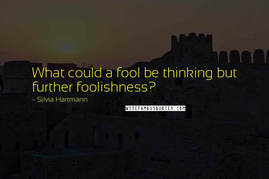 Silvia Hartmann Quotes: What could a fool be thinking but further foolishness?