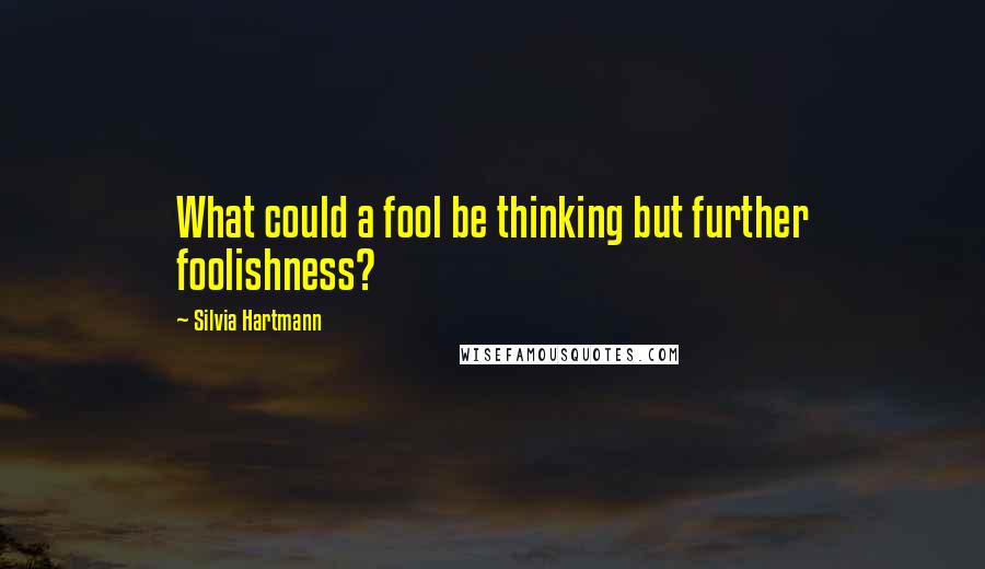 Silvia Hartmann Quotes: What could a fool be thinking but further foolishness?