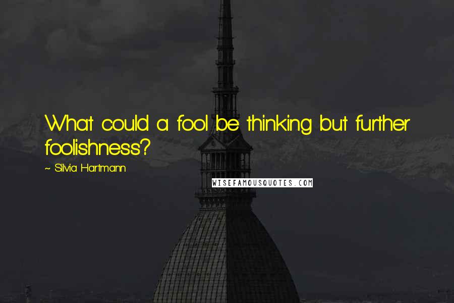 Silvia Hartmann Quotes: What could a fool be thinking but further foolishness?