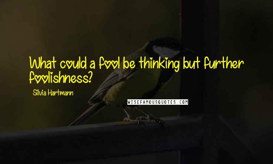 Silvia Hartmann Quotes: What could a fool be thinking but further foolishness?