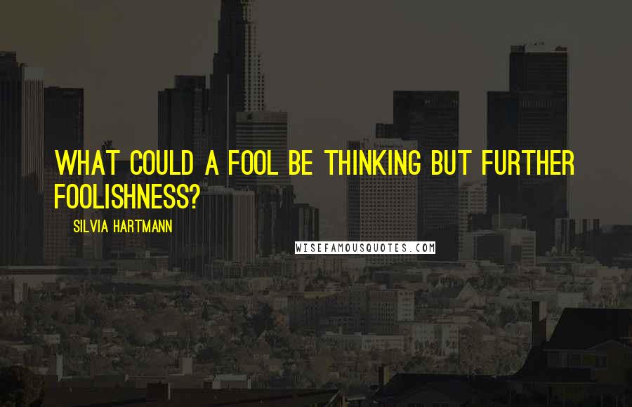 Silvia Hartmann Quotes: What could a fool be thinking but further foolishness?