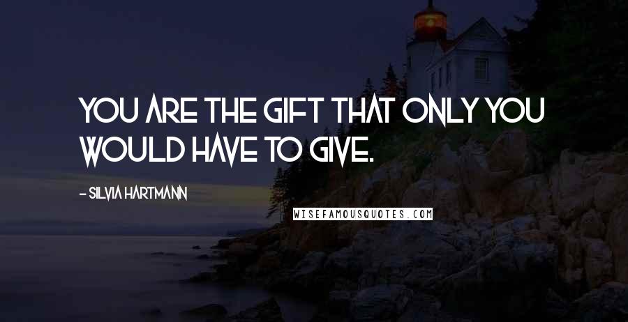 Silvia Hartmann Quotes: You are the gift that only you would have to give.