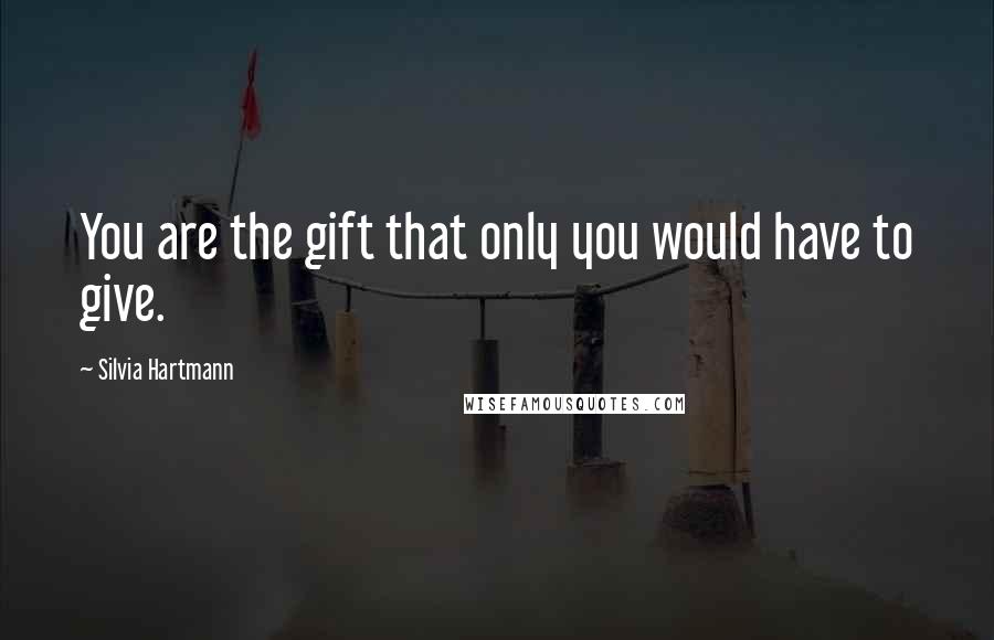 Silvia Hartmann Quotes: You are the gift that only you would have to give.