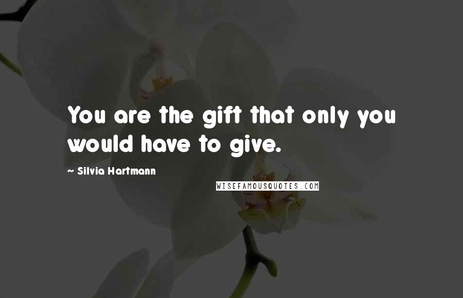 Silvia Hartmann Quotes: You are the gift that only you would have to give.