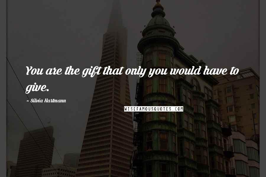 Silvia Hartmann Quotes: You are the gift that only you would have to give.