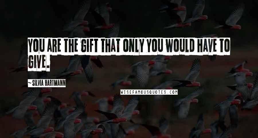 Silvia Hartmann Quotes: You are the gift that only you would have to give.