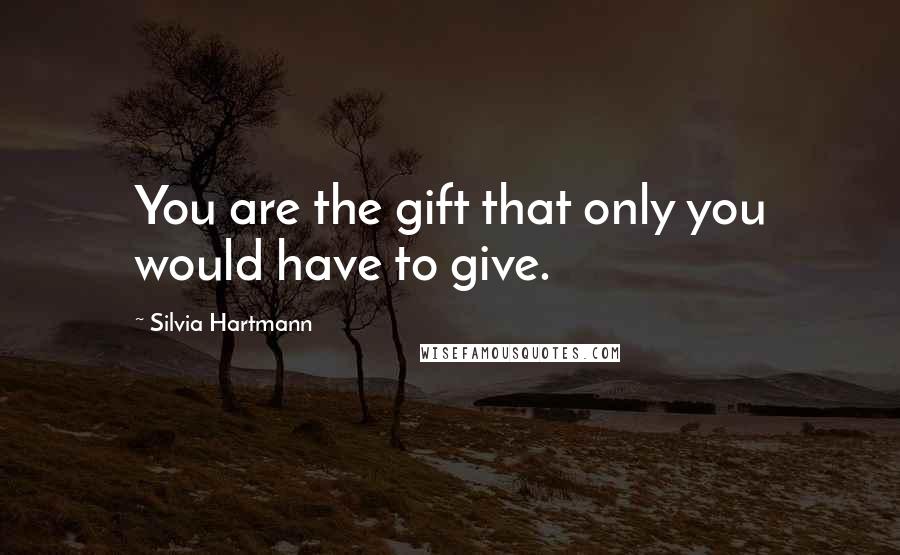 Silvia Hartmann Quotes: You are the gift that only you would have to give.