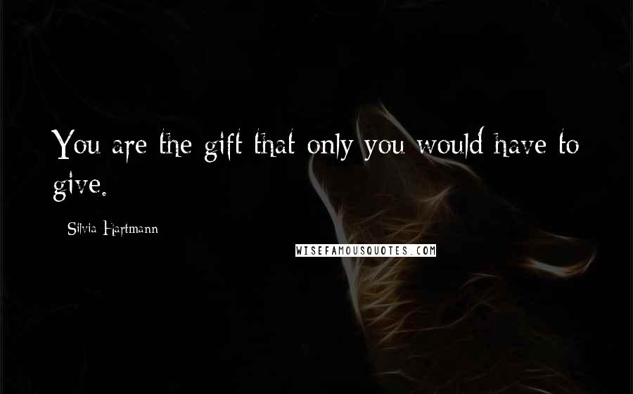 Silvia Hartmann Quotes: You are the gift that only you would have to give.