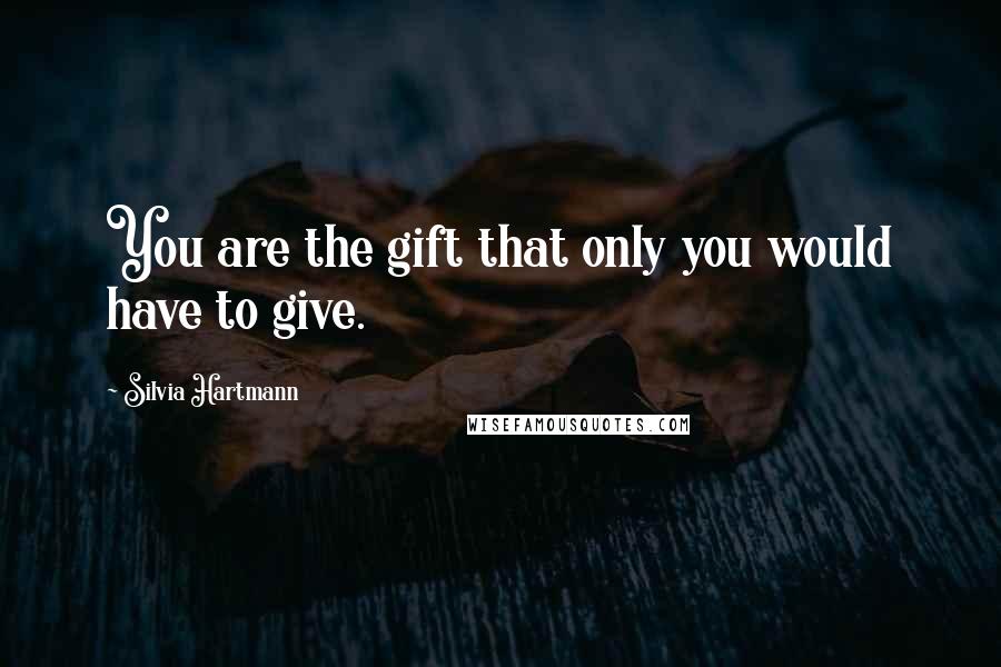 Silvia Hartmann Quotes: You are the gift that only you would have to give.