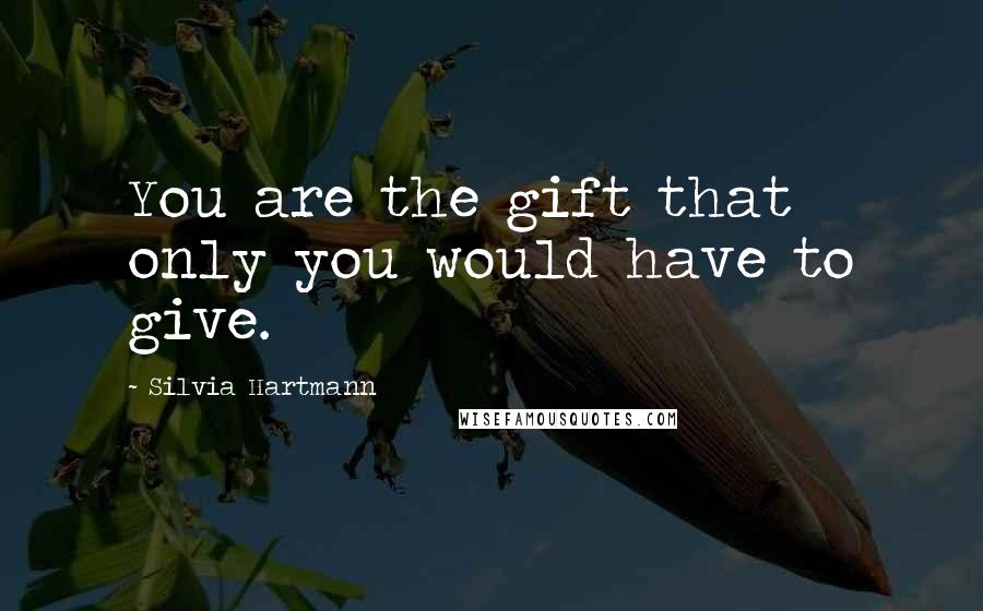 Silvia Hartmann Quotes: You are the gift that only you would have to give.