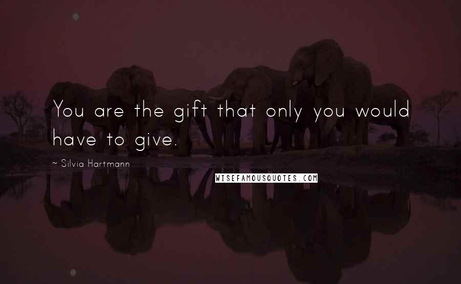 Silvia Hartmann Quotes: You are the gift that only you would have to give.